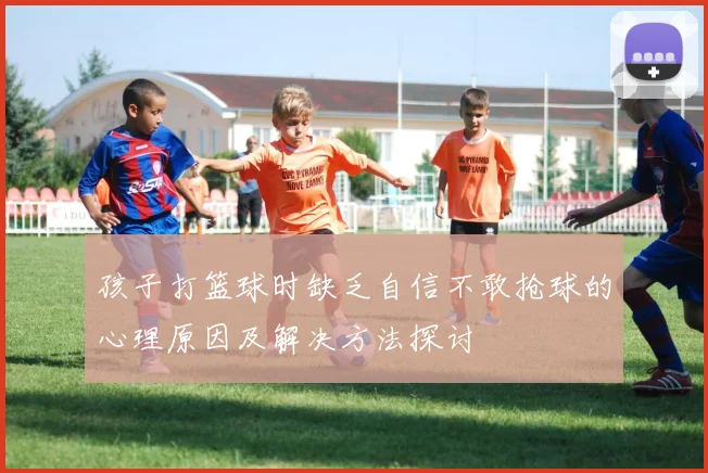 孩子打篮球时缺乏自信不敢抢球的心理原因及解决方法探讨