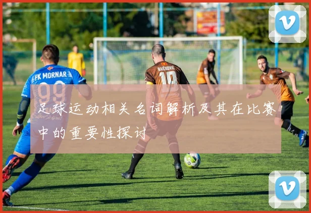 足球运动相关名词解析及其在比赛中的重要性探讨