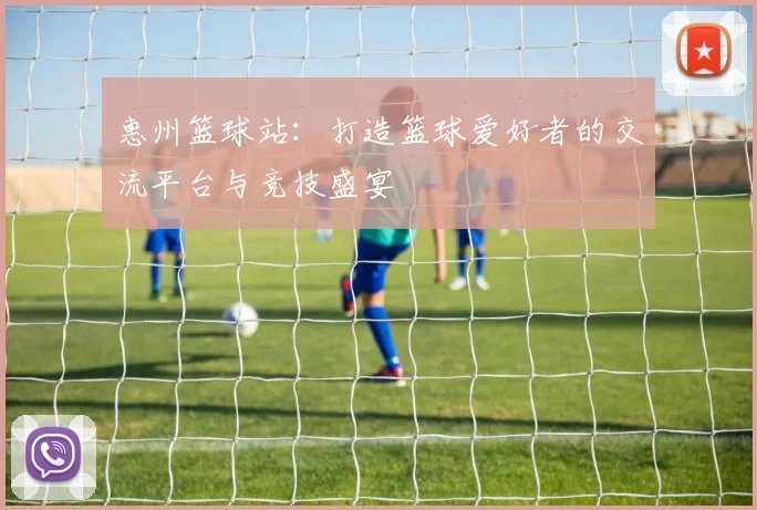 惠州篮球站：打造篮球爱好者的交流平台与竞技盛宴
