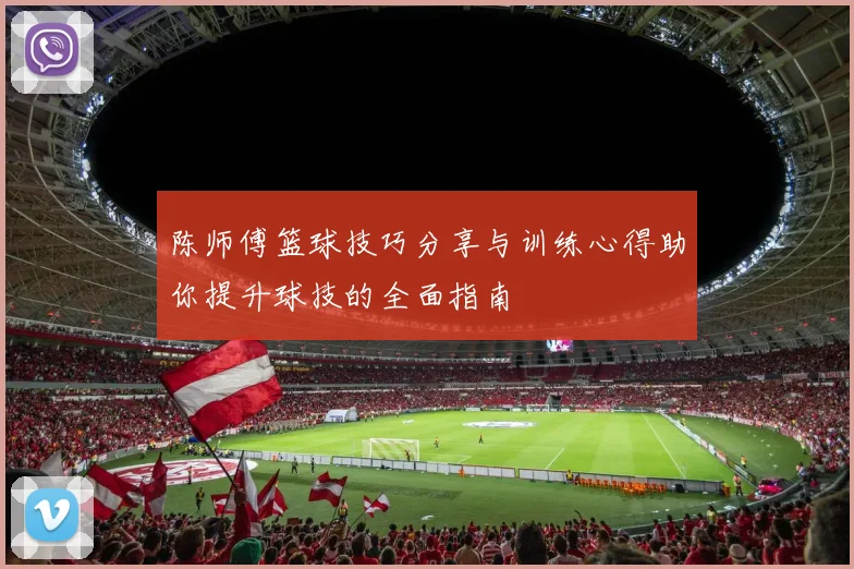 陈师傅篮球技巧分享与训练心得助你提升球技的全面指南