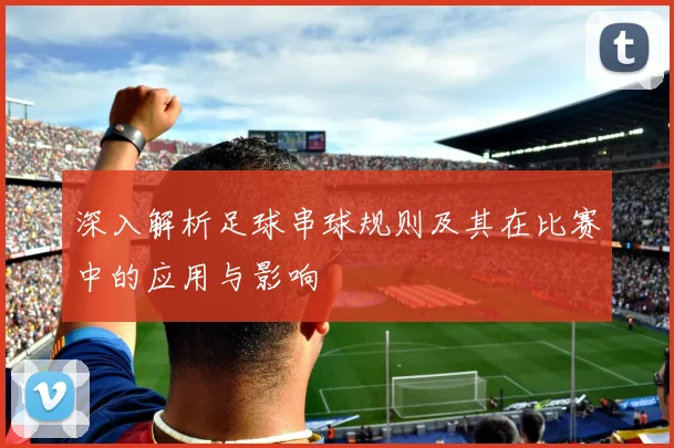 深入解析足球串球规则及其在比赛中的应用与影响