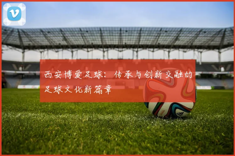 西安博爱足球：传承与创新交融的足球文化新篇章