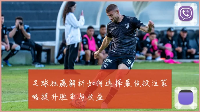 足球独赢解析如何选择最佳投注策略提升胜率与收益