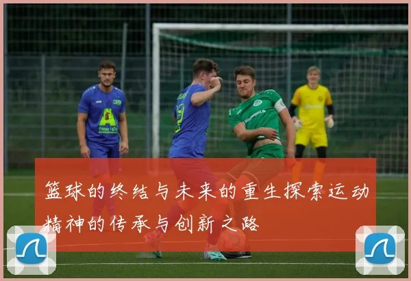 篮球的终结与未来的重生探索运动精神的传承与创新之路