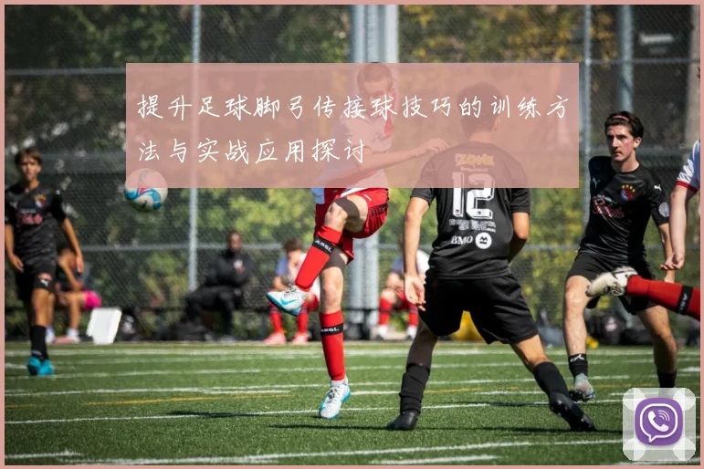 提升足球脚弓传接球技巧的训练方法与实战应用探讨