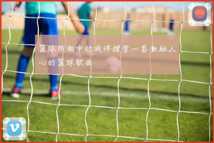 篮球热潮中的旋律搜索一首激励人心的篮球歌曲