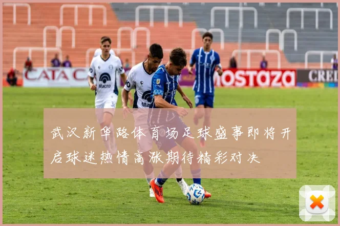 武汉新华路体育场足球盛事即将开启球迷热情高涨期待精彩对决