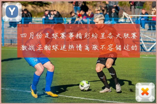 四月份足球赛事精彩纷呈各大联赛激战正酣球迷热情高涨不容错过的精彩瞬间