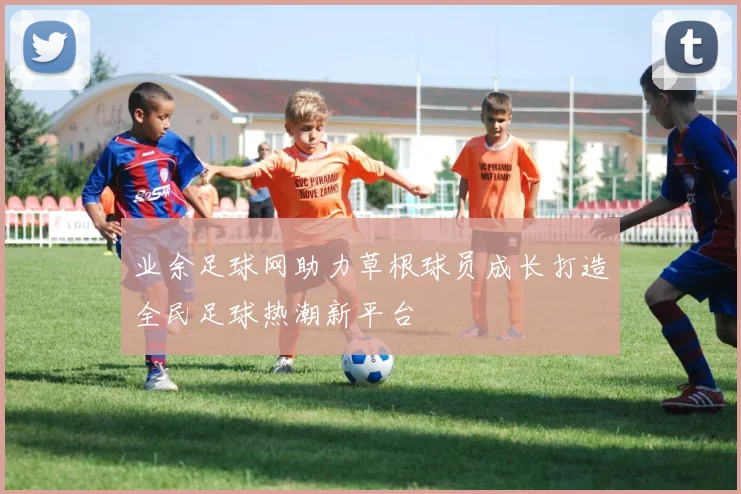 业余足球网助力草根球员成长打造全民足球热潮新平台