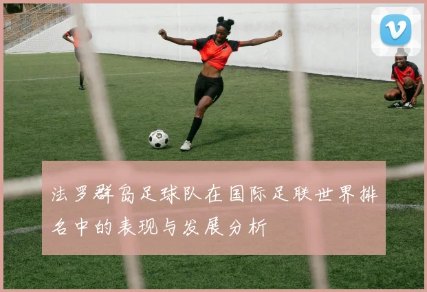 法罗群岛足球队在国际足联世界排名中的表现与发展分析
