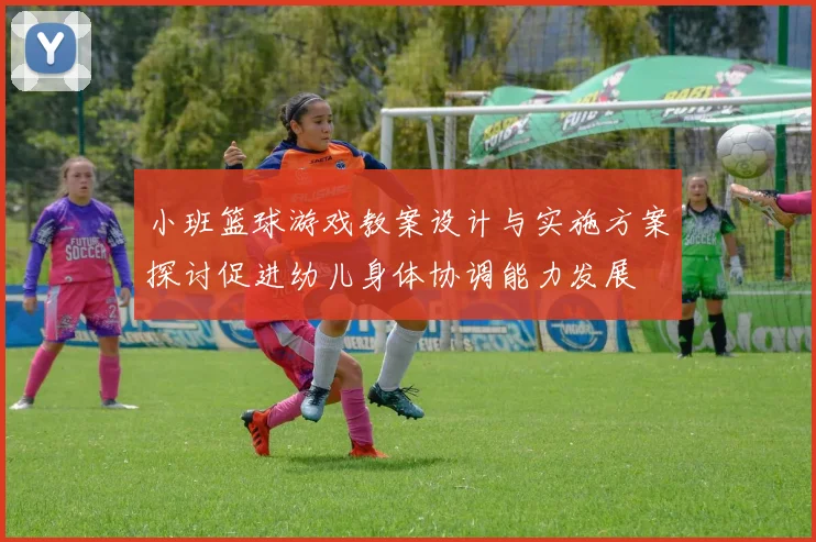 小班篮球游戏教案设计与实施方案探讨促进幼儿身体协调能力发展