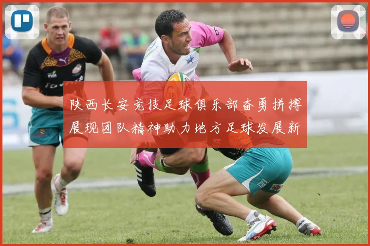 陕西长安竞技足球俱乐部奋勇拼搏展现团队精神助力地方足球发展新篇章