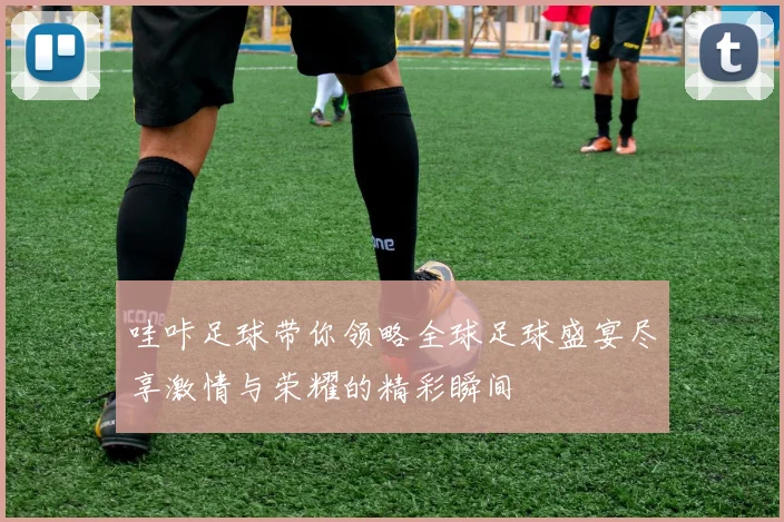 哇咔足球带你领略全球足球盛宴尽享激情与荣耀的精彩瞬间