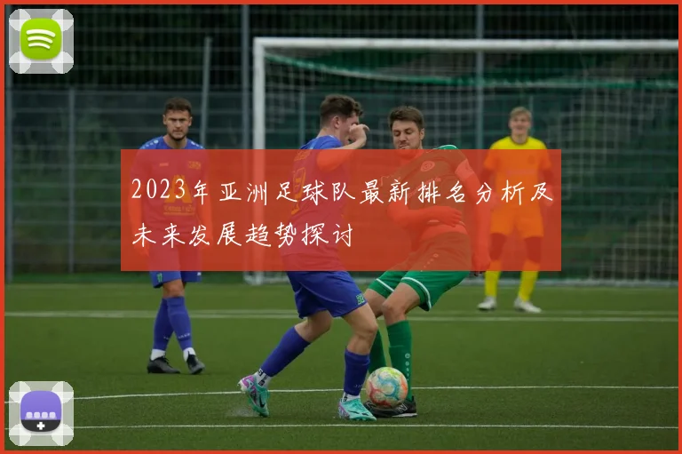 2023年亚洲足球队最新排名分析及未来发展趋势探讨