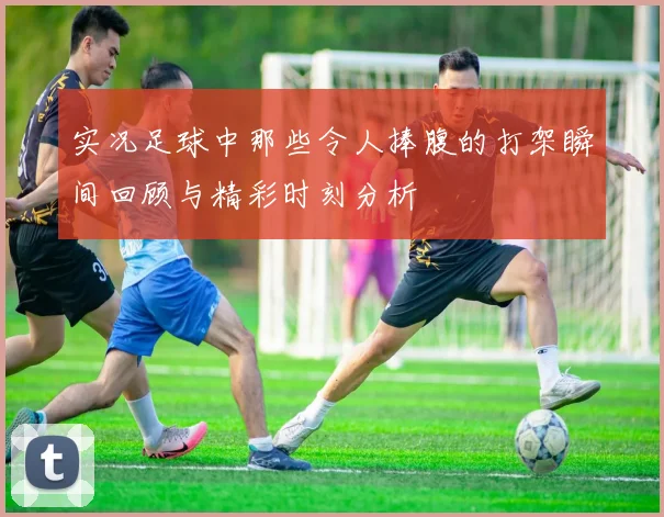 实况足球中那些令人捧腹的打架瞬间回顾与精彩时刻分析