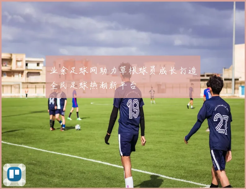 业余足球网助力草根球员成长打造全民足球热潮新平台