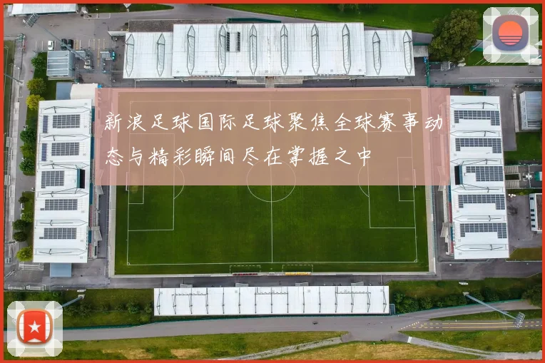 新浪足球国际足球聚焦全球赛事动态与精彩瞬间尽在掌握之中