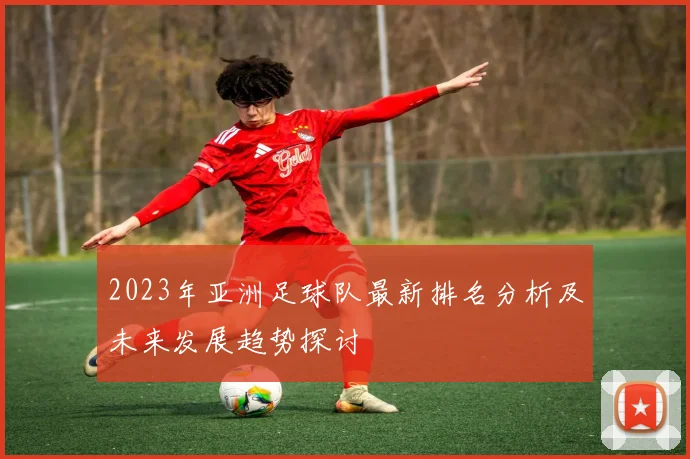 2023年亚洲足球队最新排名分析及未来发展趋势探讨